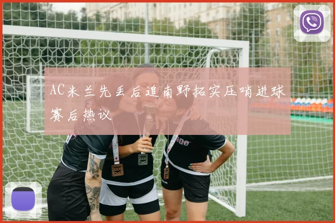 AC米兰先丢后追南野拓实压哨进球赛后热议