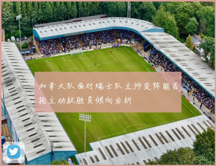 加拿大队面对瑞士队主帅变阵能否抢主动权胜负倾向分析
