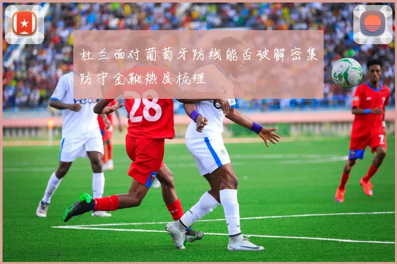 杜兰面对葡萄牙防线能否破解密集防守金靴热度梳理