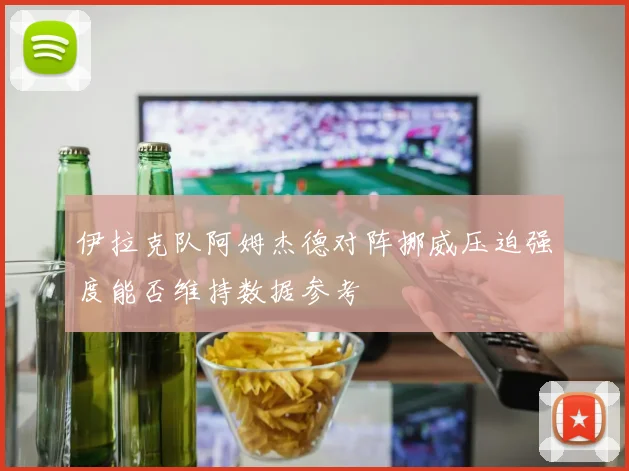 伊拉克队阿姆杰德对阵挪威压迫强度能否维持数据参考