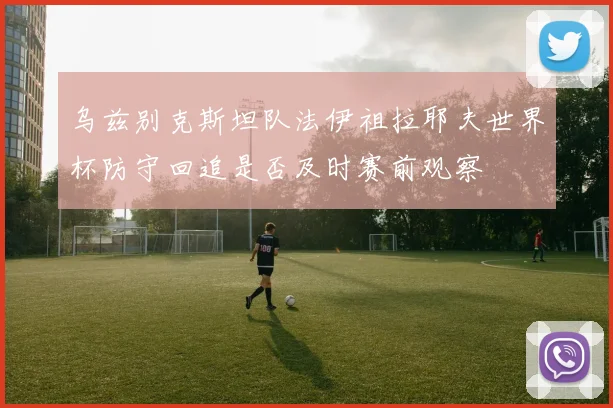 乌兹别克斯坦队法伊祖拉耶夫世界杯防守回追是否及时赛前观察