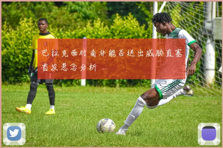 巴拉克面对南非能否送出威胁直塞首发悬念分析