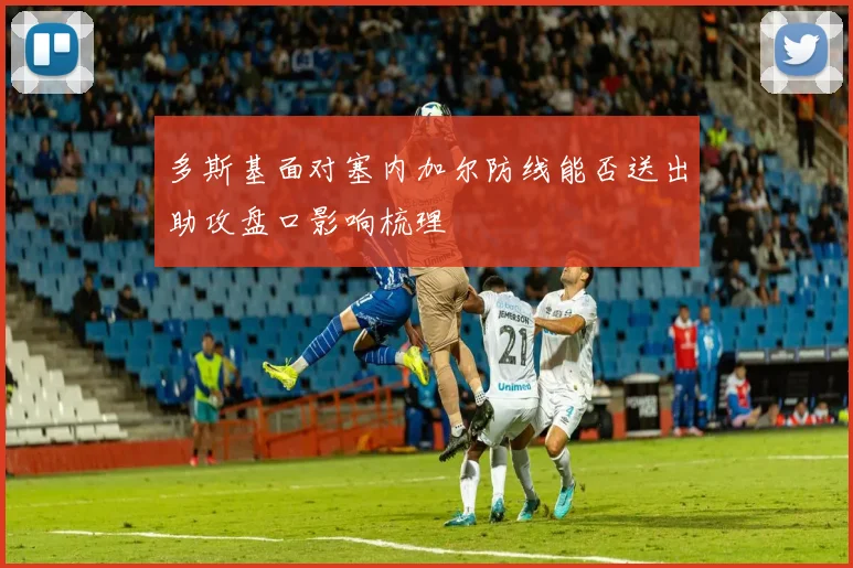 多斯基面对塞内加尔防线能否送出助攻盘口影响梳理