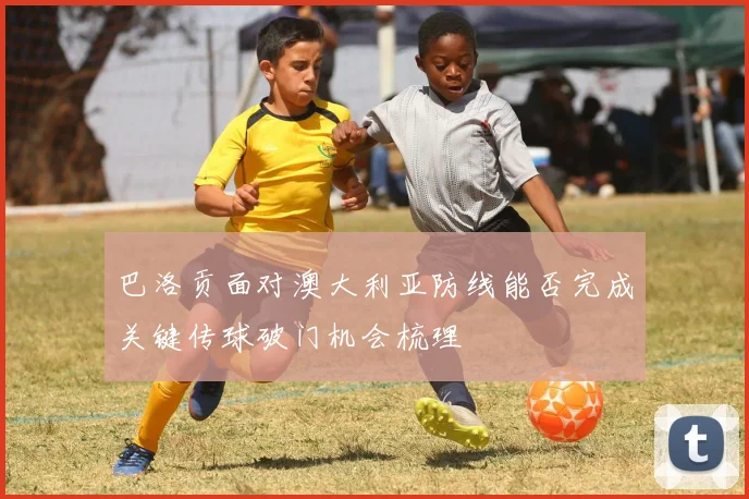 巴洛贡面对澳大利亚防线能否完成关键传球破门机会梳理