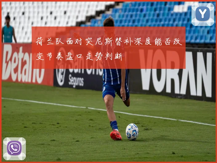 荷兰队面对突尼斯替补深度能否改变节奏盘口走势判断