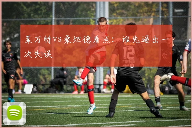 莱万特vs桑坦德看点：谁先逼出一次失误