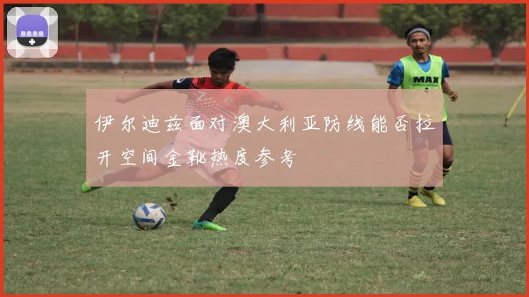 伊尔迪兹面对澳大利亚防线能否拉开空间金靴热度参考