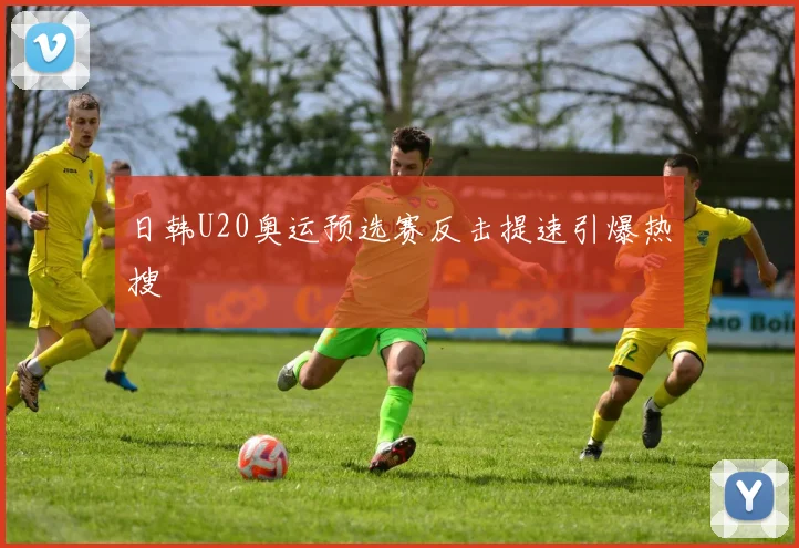 日韩U20奥运预选赛反击提速引爆热搜