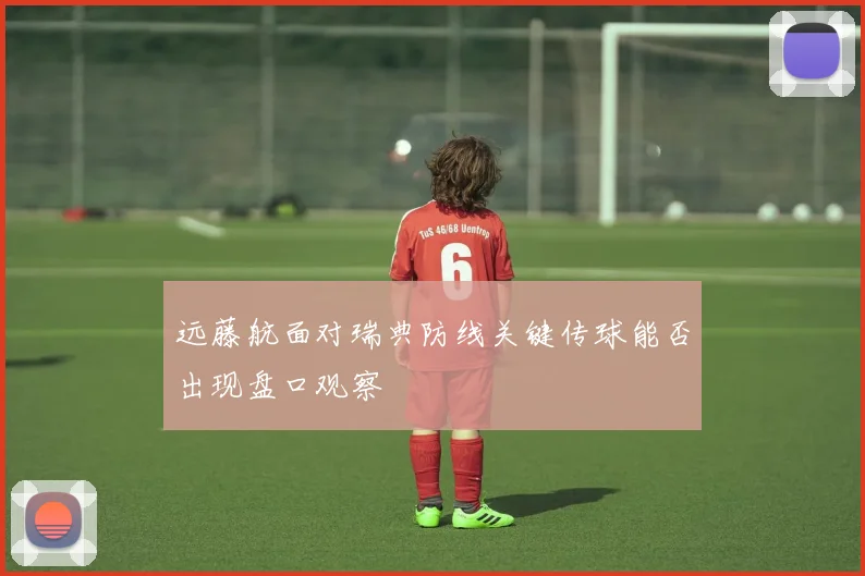 远藤航面对瑞典防线关键传球能否出现盘口观察