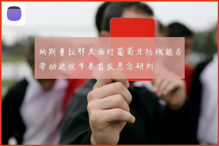 纳斯鲁拉耶夫面对葡萄牙防线能否带动进攻节奏首发悬念研判