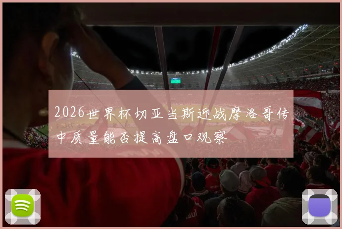 2026世界杯切亚当斯迎战摩洛哥传中质量能否提高盘口观察