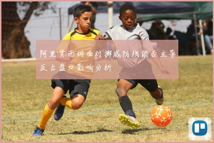 阿里贾西姆面对挪威防线能否主导反击盘口影响分析