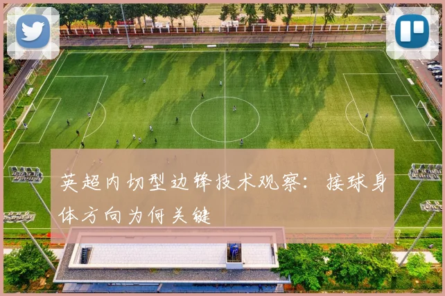 英超内切型边锋技术观察：接球身体方向为何关键