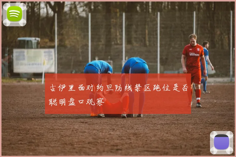 古伊里面对约旦防线禁区跑位是否聪明盘口观察