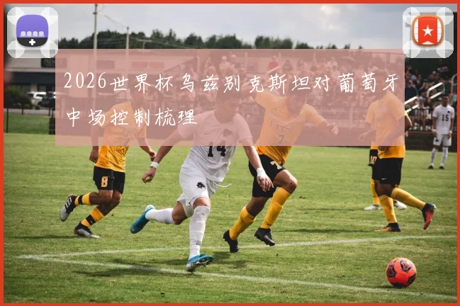2026世界杯乌兹别克斯坦对葡萄牙中场控制梳理
