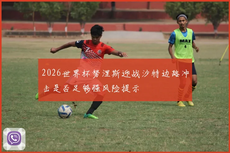 2026世界杯努涅斯迎战沙特边路冲击是否足够强风险提示