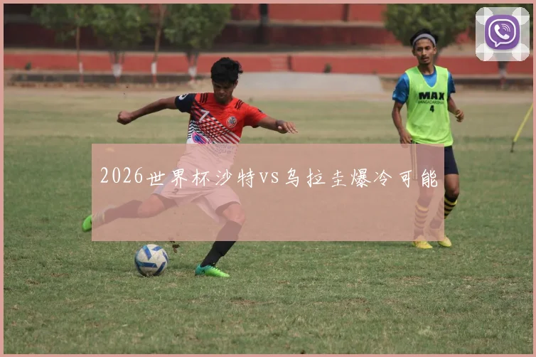 2026世界杯沙特vs乌拉圭爆冷可能